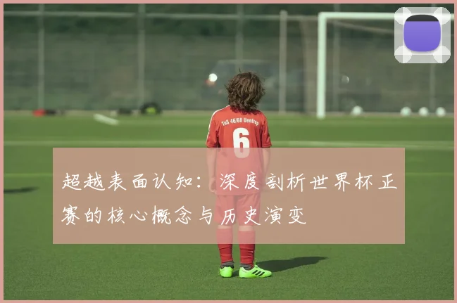 超越表面认知：深度剖析世界杯正赛的核心概念与历史演变