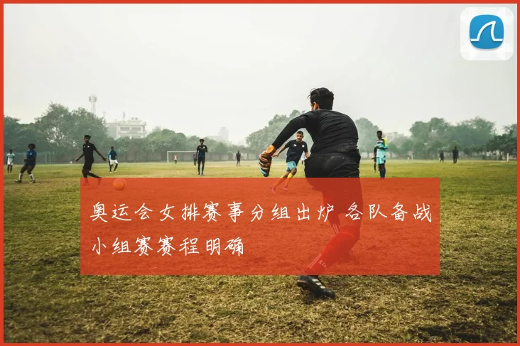 奥运会女排赛事分组出炉 各队备战小组赛赛程明确