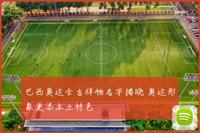 巴西奥运会吉祥物名字揭晓 奥运形象更添本土特色